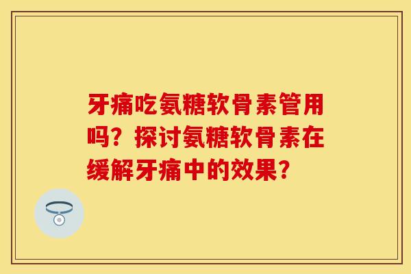 牙痛吃氨糖软骨素管用吗？探讨氨糖软骨素在缓解牙痛中的效果？