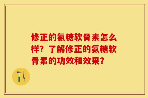 修正的氨糖软骨素怎么样?了解修正的氨糖软骨素的功效和效果? 修正的氨糖软骨素怎么样?了解修正的氨糖软骨素的功效和效果?