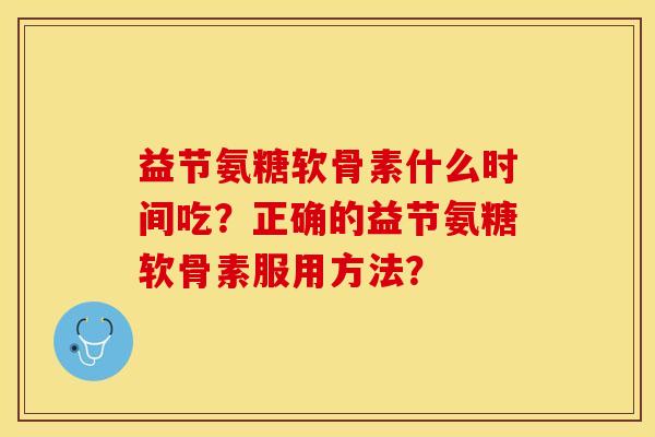 益节氨糖软骨素什么时间吃?正确的益节氨糖软骨素服用方法? 益节氨糖软骨素什么时间吃?正确的益节氨糖软骨素服用方法?