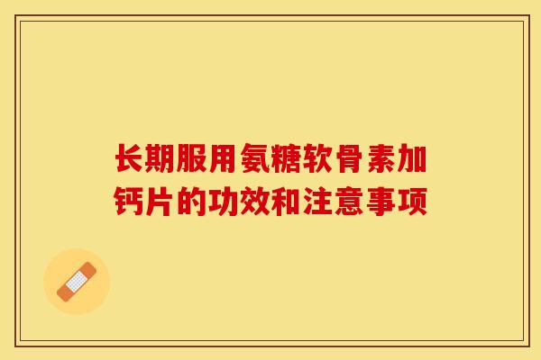 长期服用氨糖软骨素加钙片的功效和注意事项