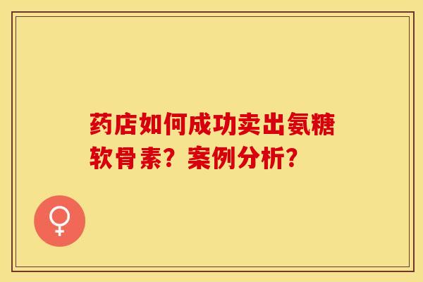 药店如何成功卖出氨糖软骨素?案例分析? 药店如何成功卖出氨糖软骨素?案例分析?