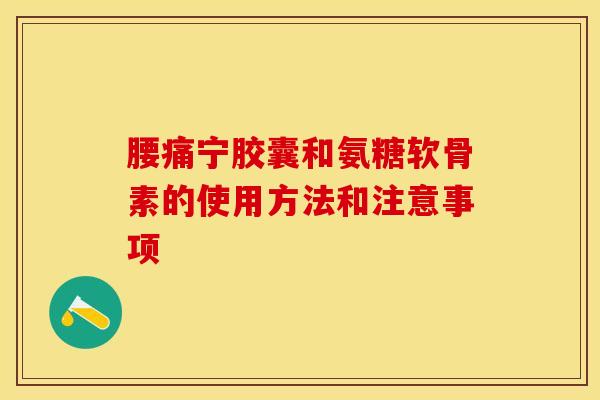 腰痛宁胶囊和氨糖软骨素的使用方法和注意事项