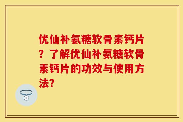 优仙补氨糖软骨素钙片?了解优仙补氨糖软骨素钙片的功效与使用方法? 优仙补氨糖软骨素钙片?了解优仙补氨糖软骨素钙片的功效与使用方法?