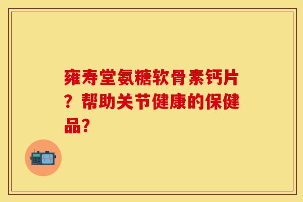 雍寿堂氨糖软骨素钙片？帮助关节健康的保健品？