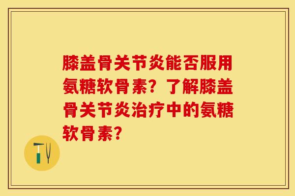 膝盖骨关节炎能否服用氨糖软骨素？了解膝盖骨关节炎治疗中的氨糖软骨素？
