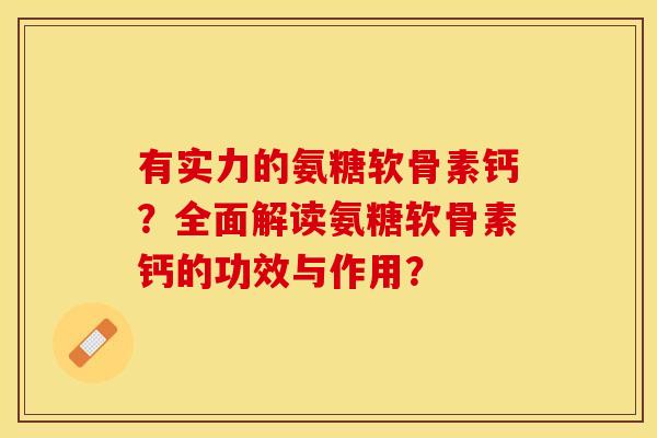 有实力的氨糖软骨素钙？全面解读氨糖软骨素钙的功效与作用？