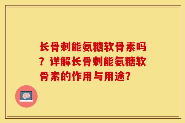 长能氨糖软骨素吗？详解长能氨糖软骨素的作用与用途？