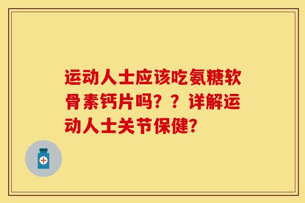 运动人士应该吃氨糖软骨素钙片吗？？详解运动人士关节保健？