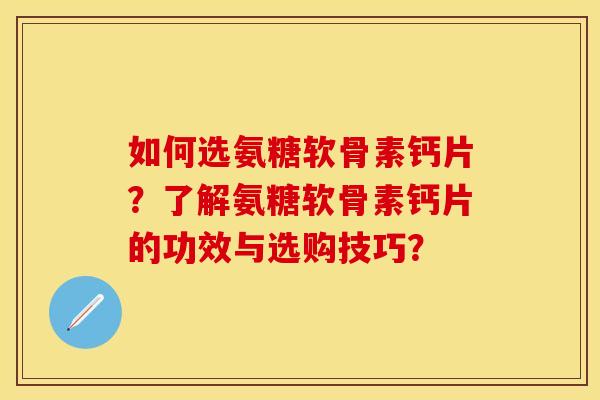 如何选氨糖软骨素钙片?了解氨糖软骨素钙片的功效与选购技巧? 如何选氨糖软骨素钙片?了解氨糖软骨素钙片的功效与选购技巧?