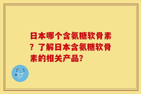 日本哪个含氨糖软骨素?了解日本含氨糖软骨素的相关产品? 日本哪个含氨糖软骨素?了解日本含氨糖软骨素的相关产品?