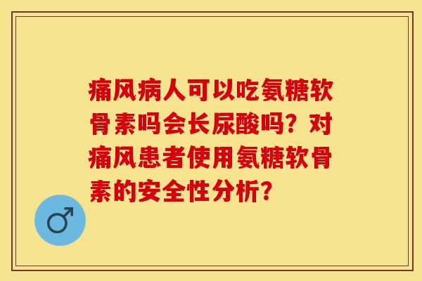 人可以吃氨糖软骨素吗会长尿酸吗？对患者使用氨糖软骨素的安全性分析？