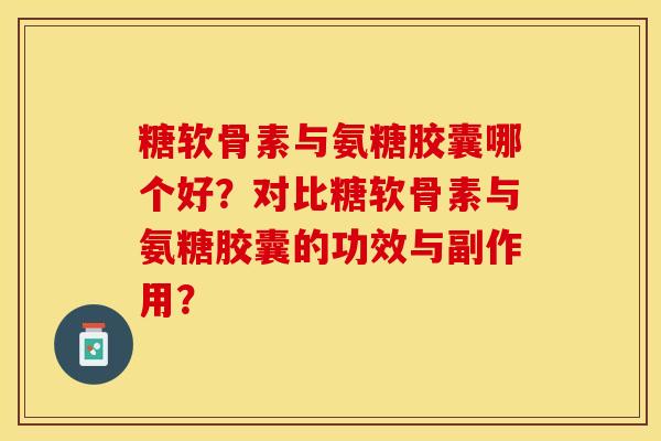 糖软骨素与氨糖胶囊哪个好?对比糖软骨素与氨糖胶囊的功效与副作用? 糖软骨素与氨糖胶囊哪个好?对比糖软骨素与氨糖胶囊的功效与副作用?