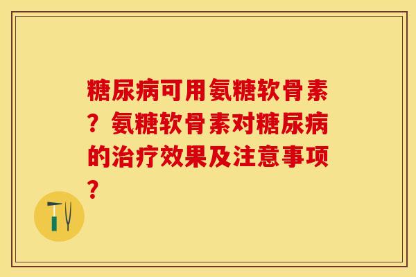 可用氨糖软骨素?氨糖软骨素对的效果及注意事项? 可用氨糖软骨素?氨糖软骨素对的效果及注意事项?