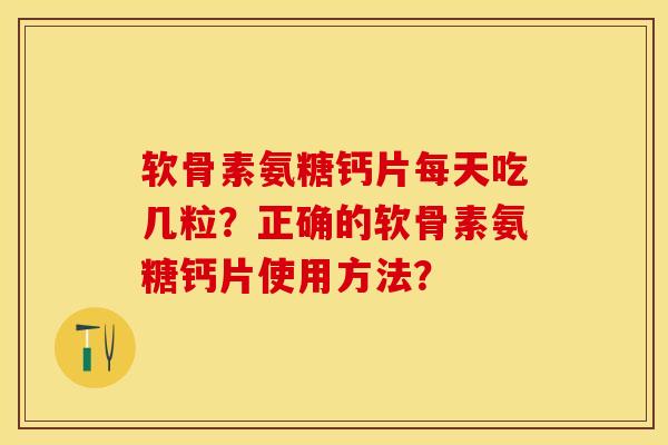 软骨素氨糖钙片每天吃几粒？正确的软骨素氨糖钙片使用方法？