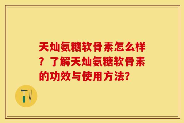 天灿氨糖软骨素怎么样？了解天灿氨糖软骨素的功效与使用方法？