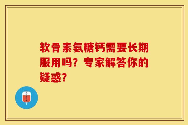 软骨素氨糖钙需要长期服用吗？专家解答你的疑惑？