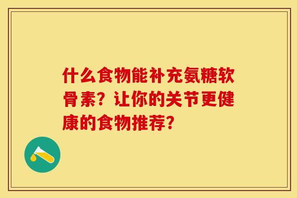 什么食物能补充氨糖软骨素?让你的关节更健康的食物推荐? 什么食物能补充氨糖软骨素?让你的关节更健康的食物推荐?