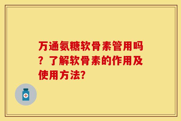 万通氨糖软骨素管用吗？了解软骨素的作用及使用方法？