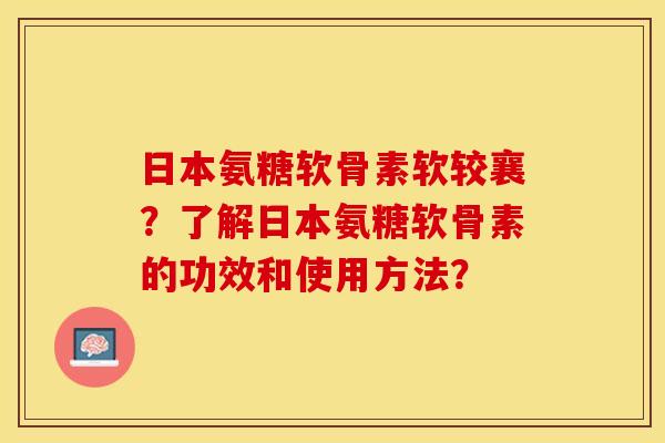 日本氨糖软骨素软较襄？了解日本氨糖软骨素的功效和使用方法？