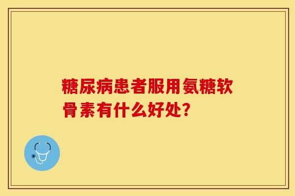 糖尿病患者服用氨糖软骨素有什么好处？