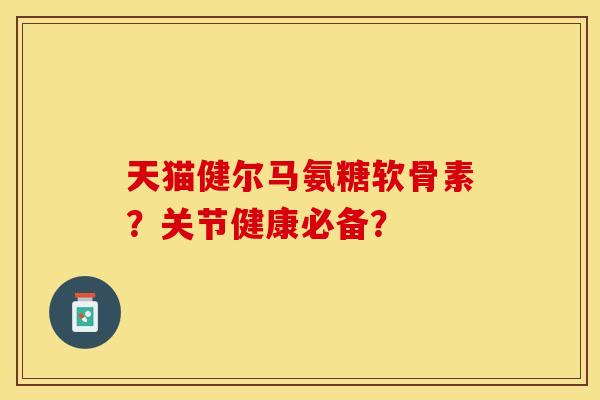 天猫健尔马氨糖软骨素？关节健康必备？