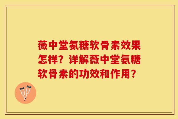 薇中堂氨糖软骨素效果怎样?详解薇中堂氨糖软骨素的功效和作用? 薇中堂氨糖软骨素效果怎样?详解薇中堂氨糖软骨素的功效和作用?