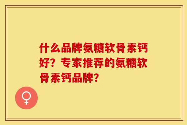 什么品牌氨糖软骨素钙好？专家推荐的氨糖软骨素钙品牌？