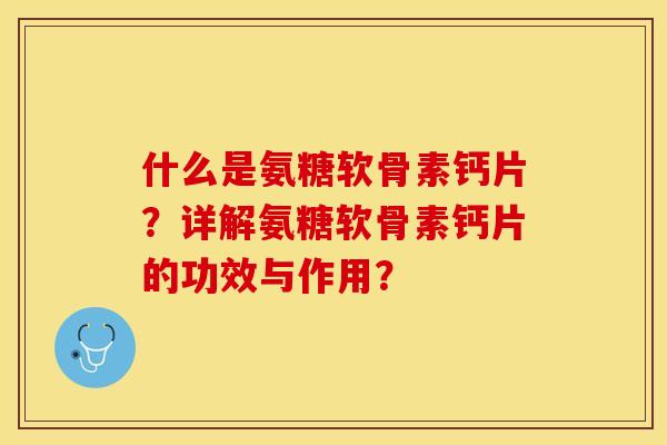 什么是氨糖软骨素钙片？详解氨糖软骨素钙片的功效与作用？