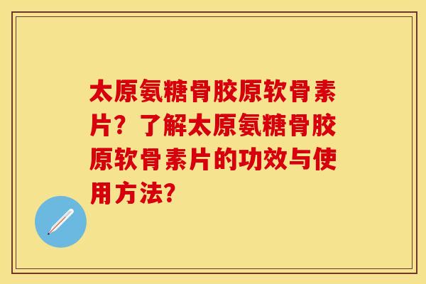 太原氨糖骨胶原软骨素片？了解太原氨糖骨胶原软骨素片的功效与使用方法？