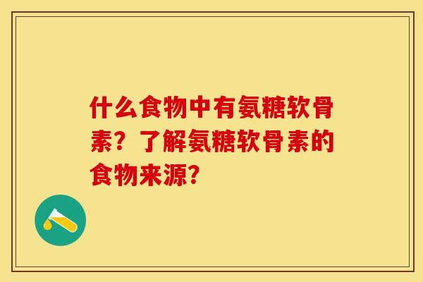 什么食物中有氨糖软骨素？了解氨糖软骨素的食物来源？