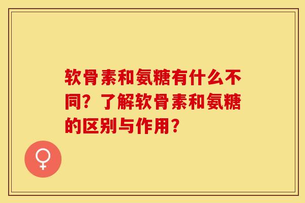 软骨素和氨糖有什么不同？了解软骨素和氨糖的区别与作用？