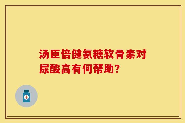 汤臣倍健氨糖软骨素对尿酸高有何帮助？
