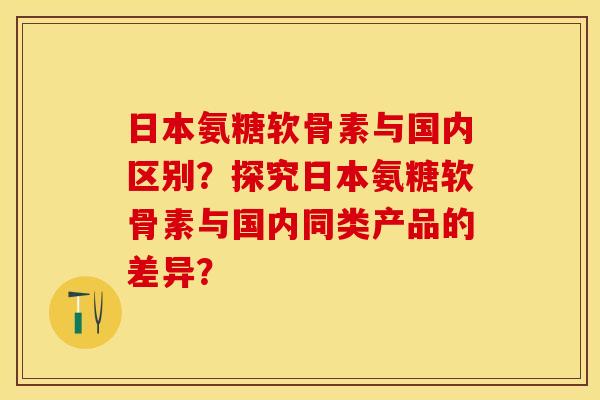 日本氨糖软骨素与国内区别?探究日本氨糖软骨素与国内同类产品的差异? 日本氨糖软骨素与国内区别?探究日本氨糖软骨素与国内同类产品的差异?