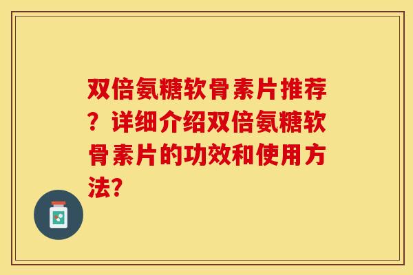 双倍氨糖软骨素片推荐？详细介绍双倍氨糖软骨素片的功效和使用方法？
