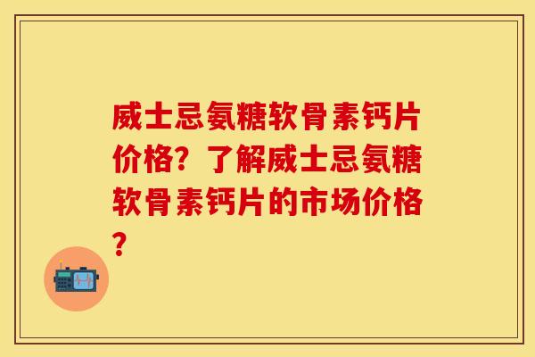 威士忌氨糖软骨素钙片价格？了解威士忌氨糖软骨素钙片的市场价格？