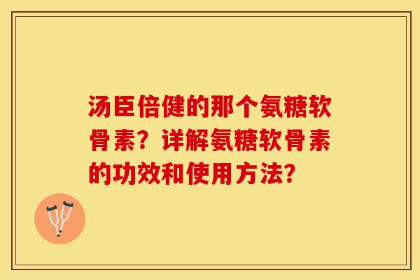 汤臣倍健的那个氨糖软骨素？详解氨糖软骨素的功效和使用方法？