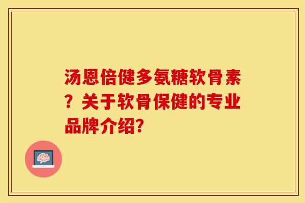 汤恩倍健多氨糖软骨素？关于软骨保健的专业品牌介绍？