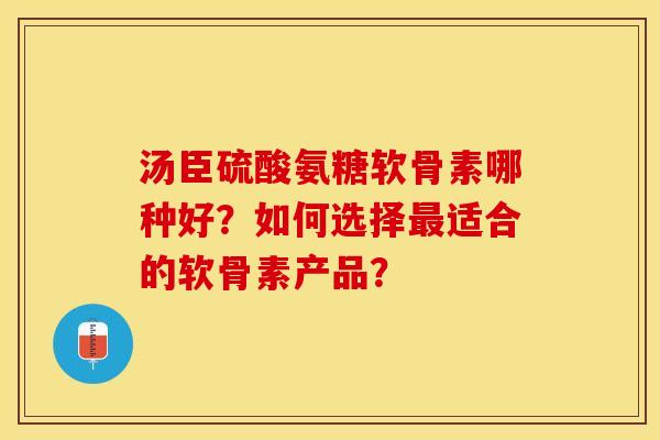 汤臣硫酸氨糖软骨素哪种好?如何选择适合的软骨素产品? 汤臣硫酸氨糖软骨素哪种好?如何选择适合的软骨素产品?