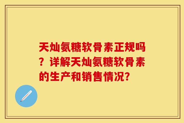 天灿氨糖软骨素正规吗？详解天灿氨糖软骨素的生产和销售情况？