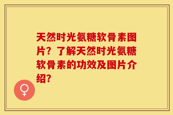 天然时光氨糖软骨素图片？了解天然时光氨糖软骨素的功效及图片介绍？