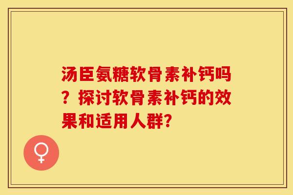 汤臣氨糖软骨素补钙吗?探讨软骨素补钙的效果和适用人群? 汤臣氨糖软骨素补钙吗?探讨软骨素补钙的效果和适用人群?