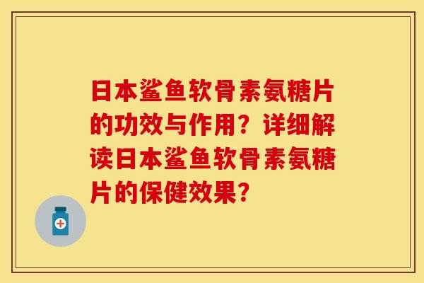 日本鲨鱼软骨素氨糖片的功效与作用？详细解读日本鲨鱼软骨素氨糖片的保健效果？