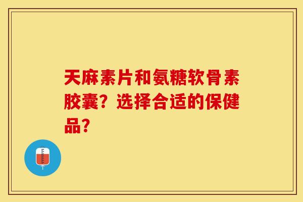 天麻素片和氨糖软骨素胶囊?选择合适的保健品? 天麻素片和氨糖软骨素胶囊?选择合适的保健品?
