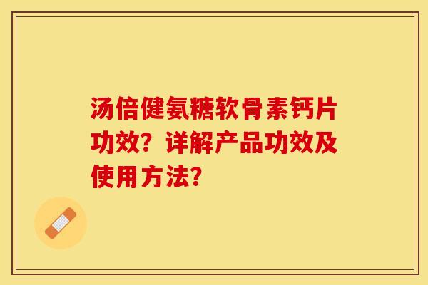 汤倍健氨糖软骨素钙片功效?详解产品功效及使用方法? 汤倍健氨糖软骨素钙片功效?详解产品功效及使用方法?