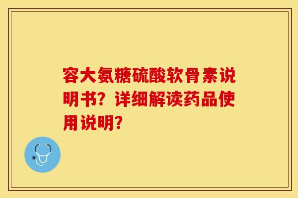 容大氨糖硫酸软骨素说明书？详细解读药品使用说明？
