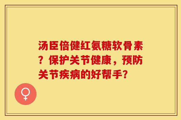 汤臣倍健红氨糖软骨素?保护关节健康,关节的好帮手? 汤臣倍健红氨糖软骨素?保护关节健康,关节的好帮手?