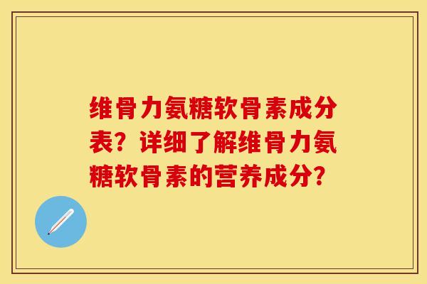 维骨力氨糖软骨素成分表？详细了解维骨力氨糖软骨素的营养成分？