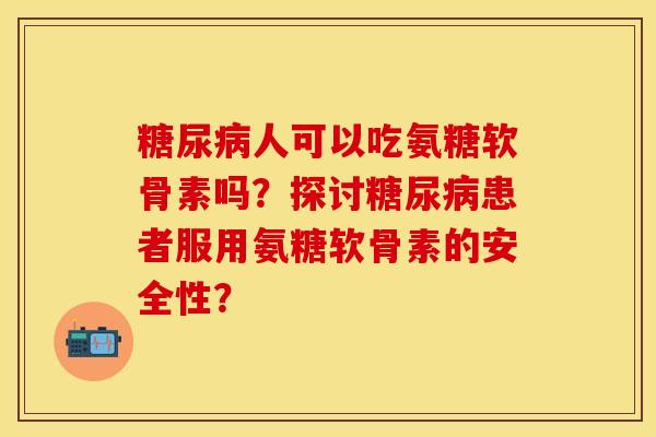 糖尿病人可以吃氨糖软骨素吗？探讨糖尿病患者服用氨糖软骨素的安全性？