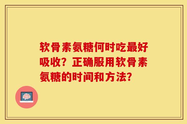 软骨素氨糖何时吃最好吸收？正确服用软骨素氨糖的时间和方法？