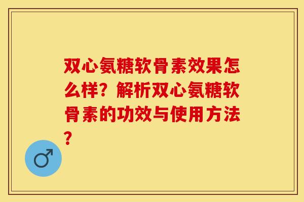 双心氨糖软骨素效果怎么样？解析双心氨糖软骨素的功效与使用方法？